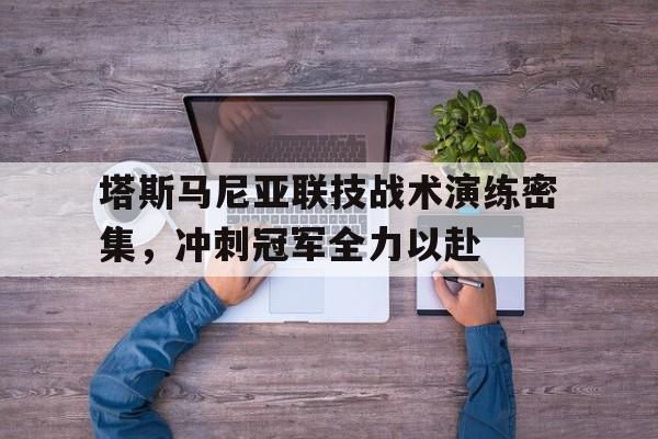 米兰体育vip注册-塔斯马尼亚联技战术演练密集，冲刺冠军全力以赴的简单介绍
