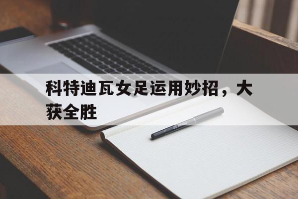 详细阅读:米兰体育馆-科特迪瓦女足运用妙招,大获全胜 米兰体育馆-科特迪瓦女足运用妙招,大获全胜